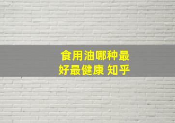 食用油哪种最好最健康 知乎